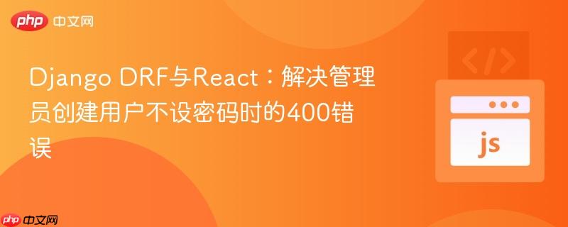 Django DRF与React：解决管理员创建用户不设密码时的400错误