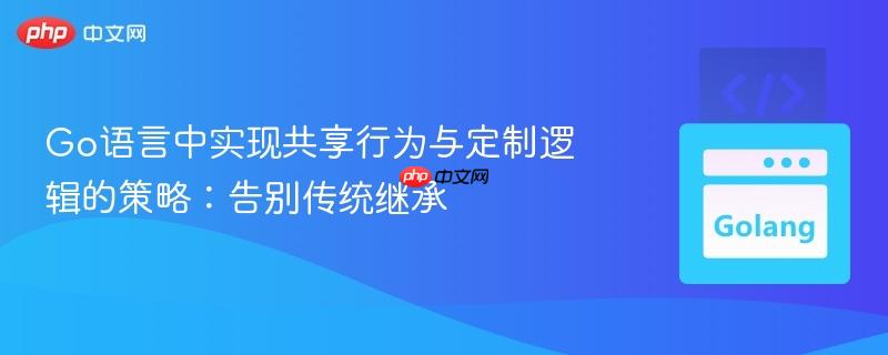 Go语言中实现共享行为与定制逻辑的策略:告别传统继承