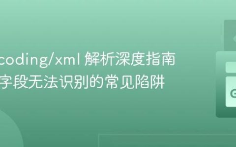 Go encoding/xml 解析深度指南：解决字段无法识别的常见陷阱