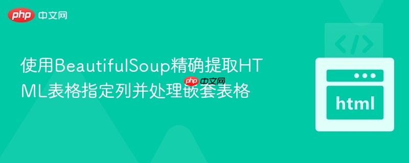 使用BeautifulSoup精确提取HTML表格指定列并处理嵌套表格