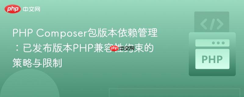 PHP Composer包版本依赖管理:已发布版本PHP兼容性约束的策略与限制