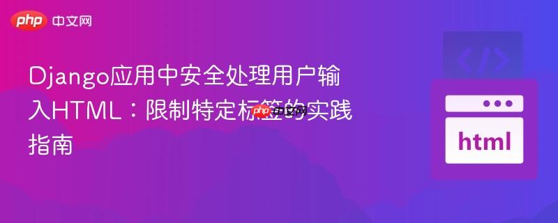 Django应用中安全处理用户输入HTML:限制特定标签的实践指南