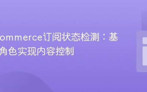 WooCommerce订阅状态检测：基于用户角色实现内容控制