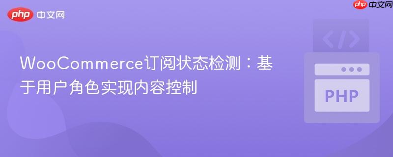 WooCommerce订阅状态检测:基于用户角色实现内容控制