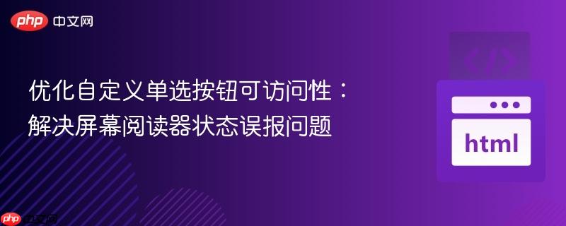优化自定义单选按钮可访问性:解决屏幕阅读器状态误报问题