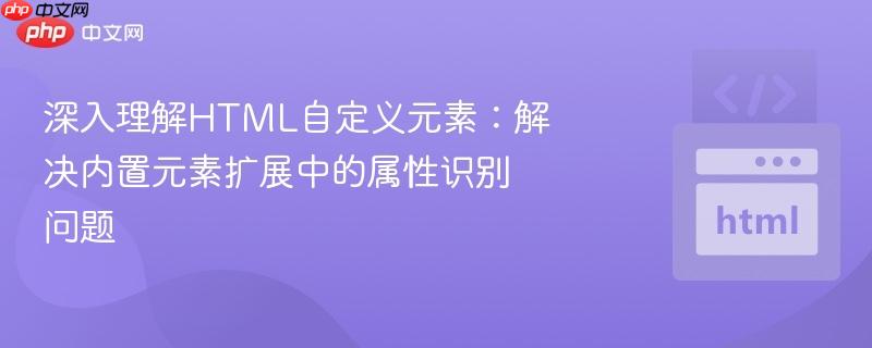 深入理解HTML自定义元素：解决内置元素扩展中的属性识别问题