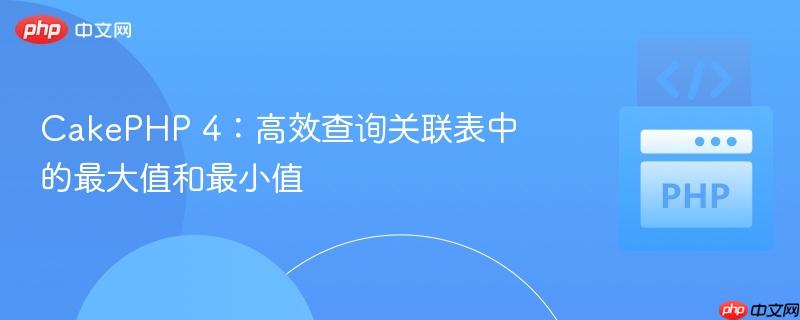 CakePHP 4:高效查询关联表中的最大值和最小值