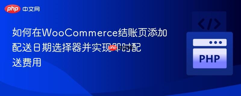 如何在WooCommerce结账页添加配送日期选择器并实现即时配送费用