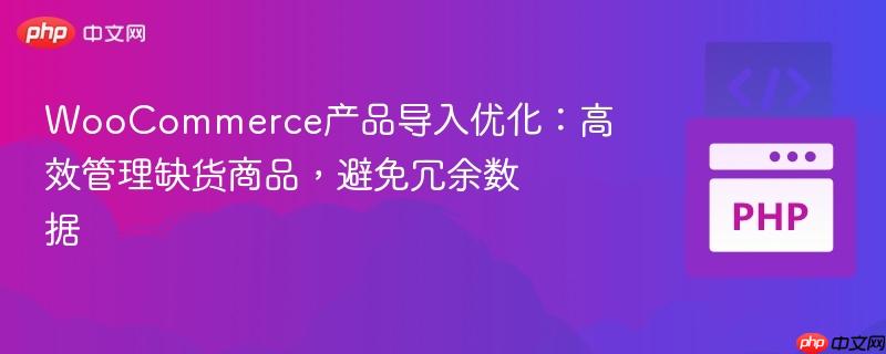 WooCommerce产品导入优化:高效管理缺货商品,避免冗余数据