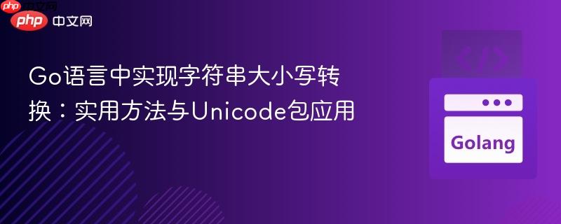 Go语言中实现字符串大小写转换:实用方法与Unicode包应用