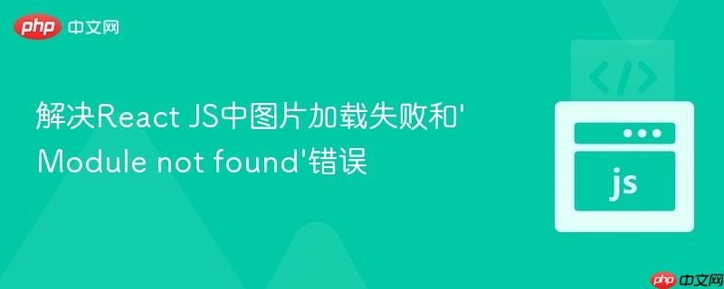 解决React JS中图片加载失败和‘Module not found’错误