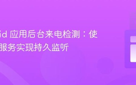 Android 应用后台来电检测：使用前台服务实现持久监听