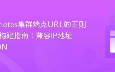 Kubernetes集群端点URL的正则表达式构建指南：兼容IP地址与FQDN