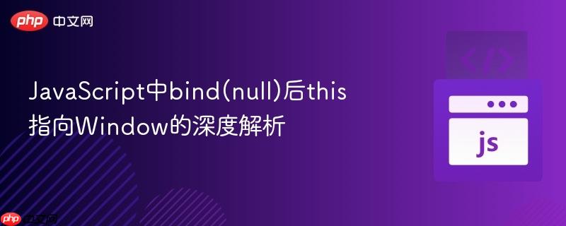 JavaScript中bind(null)后this指向Window的深度解析
