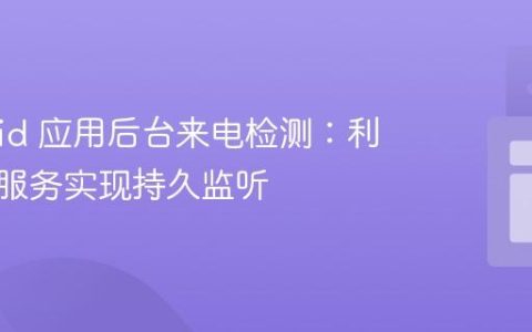 Android 应用后台来电检测：利用前台服务实现持久监听