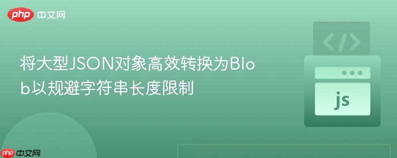 将大型JSON对象高效转换为Blob以规避字符串长度限制