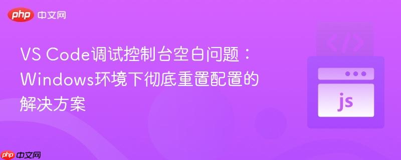 VS Code调试控制台空白问题:Windows环境下彻底重置配置的解决方案