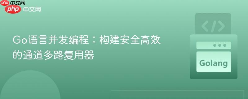 Go语言并发编程：构建安全高效的通道多路复用器