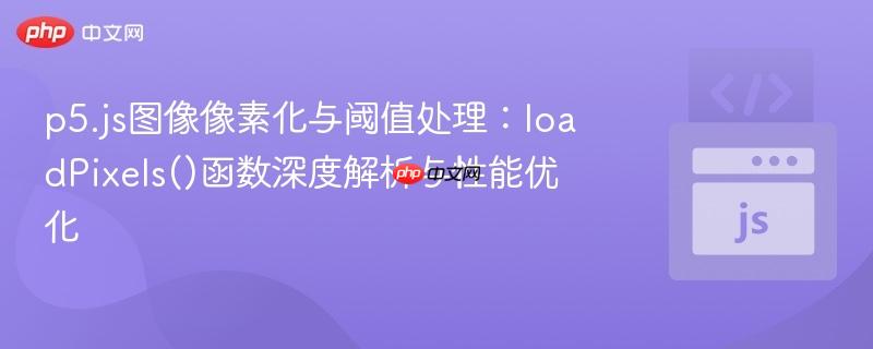 p5.js图像像素化与阈值处理:loadPixels()函数深度解析与性能优化