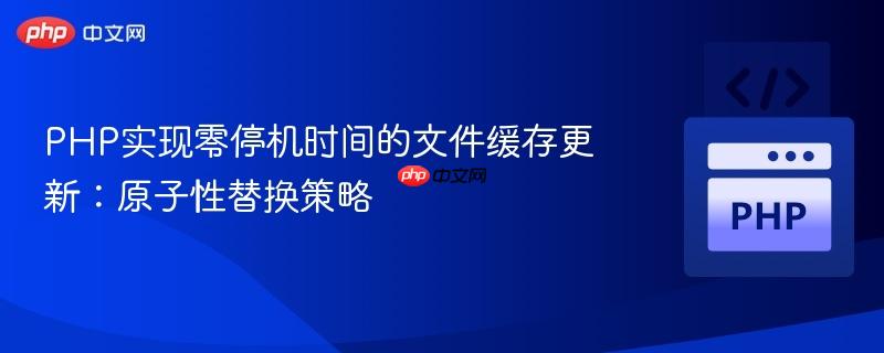 PHP实现零停机时间的文件缓存更新:原子性替换策略