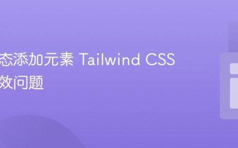 解决动态添加元素 Tailwind CSS 类不生效问题