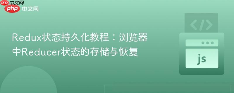 Redux状态持久化教程:浏览器中Reducer状态的存储与恢复
