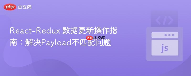 React-Redux 数据更新操作指南:解决Payload不匹配问题