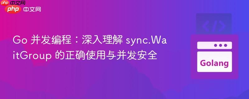Go 并发编程:深入理解 sync.WaitGroup 的正确使用与并发安全