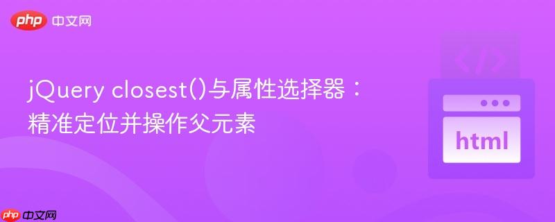 jQuery closest()与属性选择器：精准定位并操作父元素