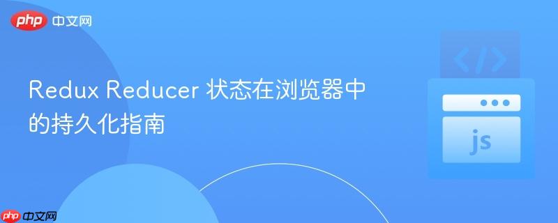 Redux Reducer 状态在浏览器中的持久化指南