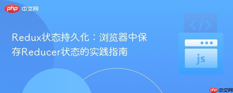 Redux状态持久化:浏览器中保存Reducer状态的实践指南