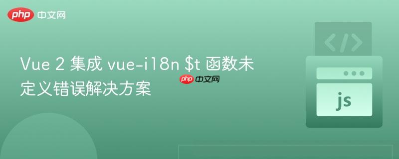 Vue 2 集成 vue-i18n $t 函数未定义错误解决方案