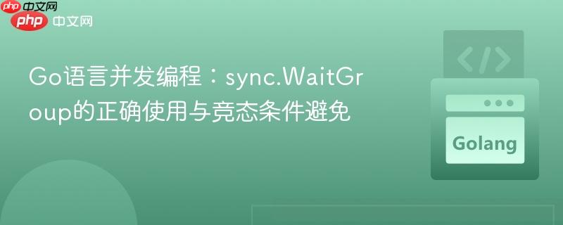 Go语言并发编程:sync.WaitGroup的正确使用与竞态条件避免