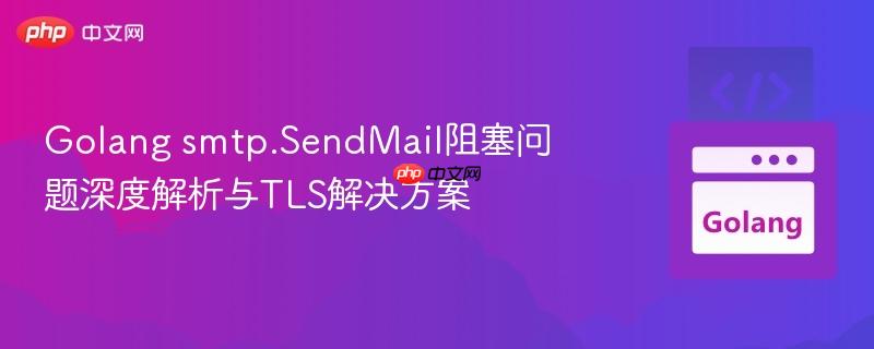 Golang smtp.SendMail阻塞问题深度解析与TLS解决方案