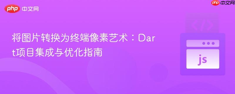 将图片转换为终端像素艺术:Dart项目集成与优化指南