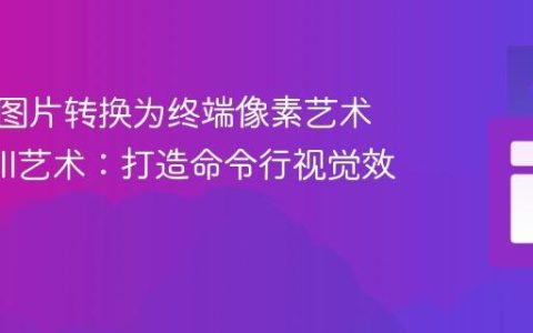 如何将图片转换为终端像素艺术与ASCII艺术：打造命令行视觉效果