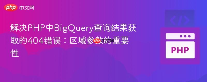 解决PHP中BigQuery查询结果获取的404错误:区域参数的重要性