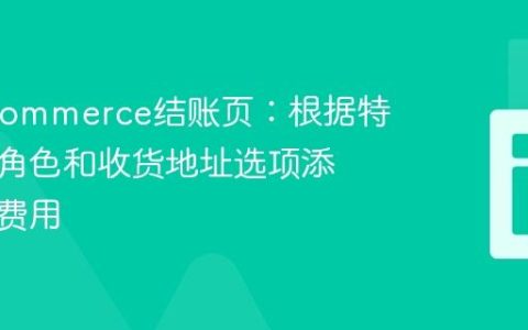 WooCommerce结账页：根据特定用户角色和收货地址选项添加额外费用