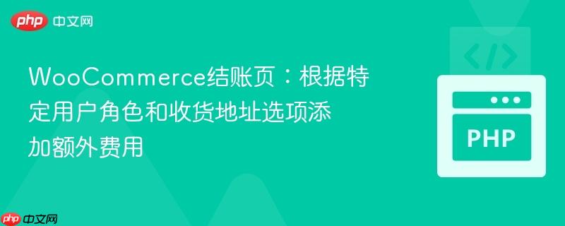 woocommerce结账页:根据特定用户角色和收货地址选项添加额外费用