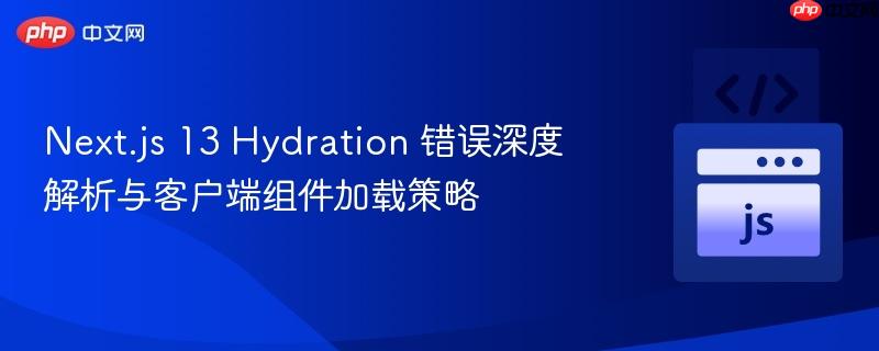 next.js 13 hydration 错误深度解析与客户端组件加载策略