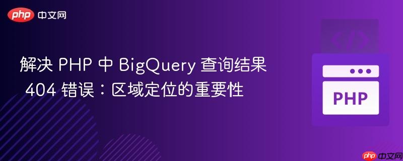 解决 PHP 中 BigQuery 查询结果 404 错误:区域定位的重要性