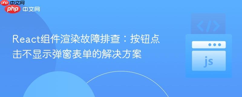 React组件渲染故障排查:按钮点击不显示弹窗表单的解决方案