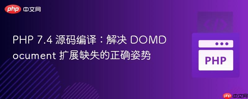 PHP 7.4 源码编译:解决 DOMDocument 扩展缺失的正确姿势