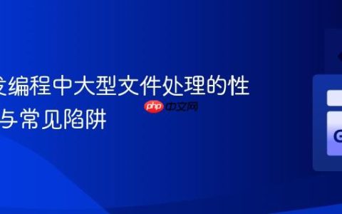 Go并发编程中大型文件处理的性能优化与常见陷阱