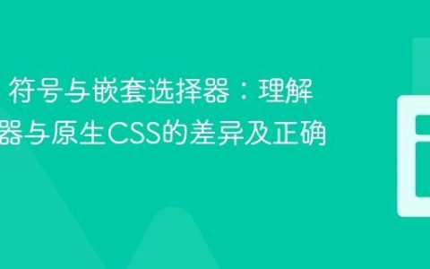 CSS & 符号与嵌套选择器：理解预处理器与原生CSS的差异及正确用法