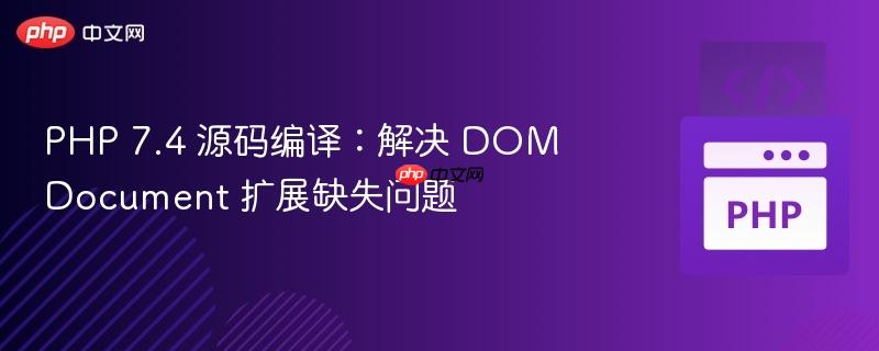 php 7.4 源码编译:解决 domdocument 扩展缺失问题