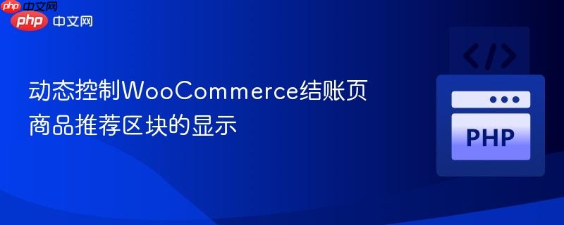 动态控制WooCommerce结账页商品推荐区块的显示