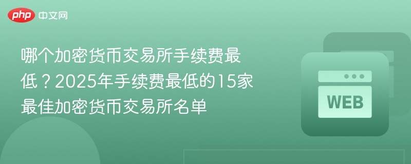 哪个加密货币交易所手续费最低？2025年手续费最低的15家最佳加密货币交易所名单