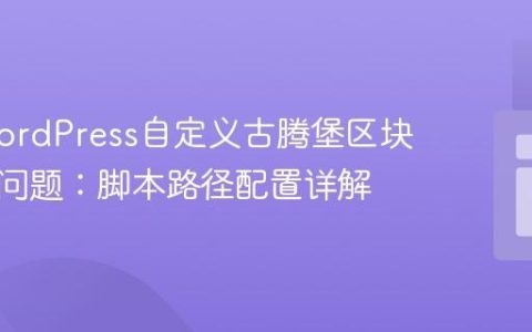 解决WordPress自定义古腾堡区块不显示问题：脚本路径配置详解