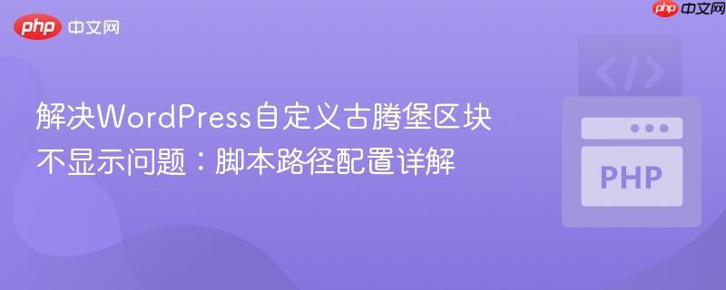 解决WordPress自定义古腾堡区块不显示问题:脚本路径配置详解